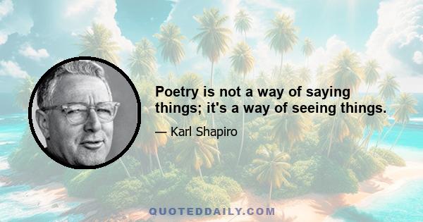 Poetry is not a way of saying things; it's a way of seeing things.