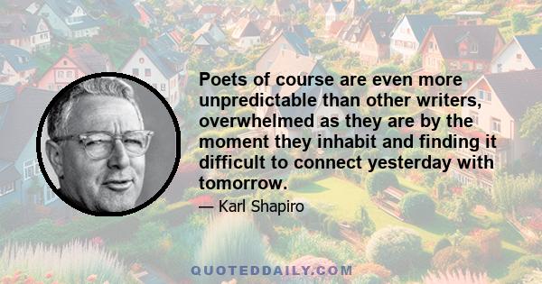 Poets of course are even more unpredictable than other writers, overwhelmed as they are by the moment they inhabit and finding it difficult to connect yesterday with tomorrow.