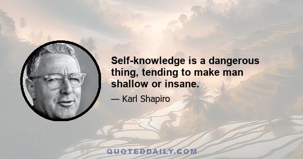 Self-knowledge is a dangerous thing, tending to make man shallow or insane.