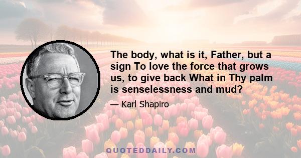 The body, what is it, Father, but a sign To love the force that grows us, to give back What in Thy palm is senselessness and mud?