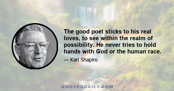 The good poet sticks to his real loves, to see within the realm of possibility. He never tries to hold hands with God or the human race.