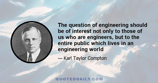 The question of engineering should be of interest not only to those of us who are engineers, but to the entire public which lives in an engineering world