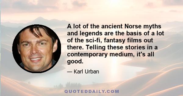 A lot of the ancient Norse myths and legends are the basis of a lot of the sci-fi, fantasy films out there. Telling these stories in a contemporary medium, it's all good.