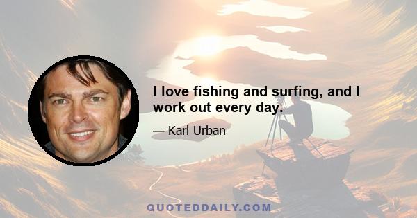 I love fishing and surfing, and I work out every day.