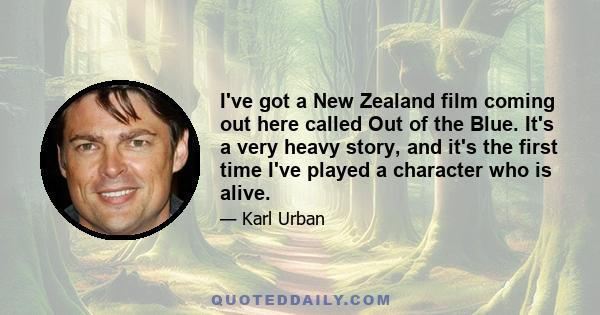 I've got a New Zealand film coming out here called Out of the Blue. It's a very heavy story, and it's the first time I've played a character who is alive.