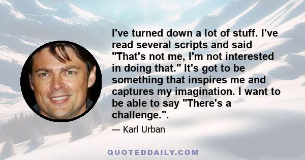 I've turned down a lot of stuff. I've read several scripts and said That's not me, I'm not interested in doing that. It's got to be something that inspires me and captures my imagination. I want to be able to say