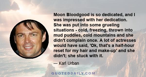 Moon Bloodgood is so dedicated, and I was impressed with her dedication. She was put into some grueling situations - cold, freezing, thrown into mud puddles, cold mountains and she didn't complain once. A lot of