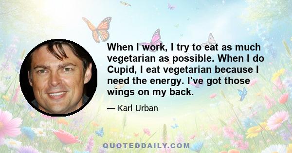 When I work, I try to eat as much vegetarian as possible. When I do Cupid, I eat vegetarian because I need the energy. I've got those wings on my back.