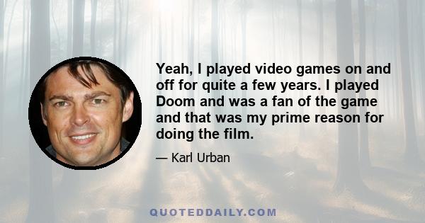 Yeah, I played video games on and off for quite a few years. I played Doom and was a fan of the game and that was my prime reason for doing the film.