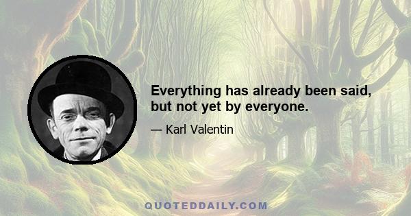 Everything has already been said, but not yet by everyone.