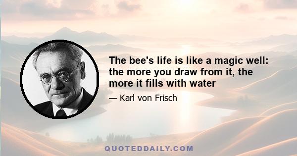 The bee's life is like a magic well: the more you draw from it, the more it fills with water