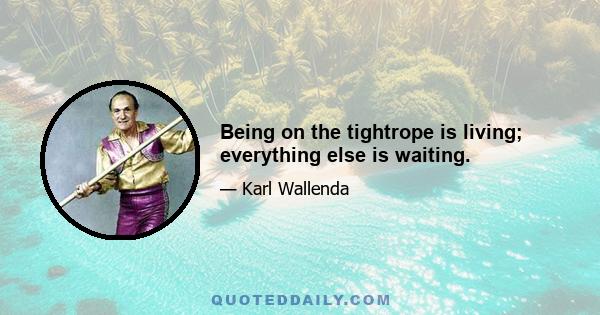 Being on the tightrope is living; everything else is waiting.