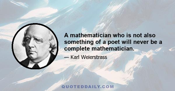 A mathematician who is not also something of a poet will never be a complete mathematician.