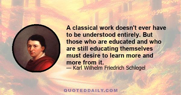 A classical work doesn't ever have to be understood entirely. But those who are educated and who are still educating themselves must desire to learn more and more from it.