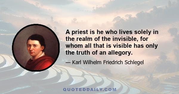 A priest is he who lives solely in the realm of the invisible, for whom all that is visible has only the truth of an allegory.