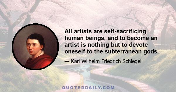 All artists are self-sacrificing human beings, and to become an artist is nothing but to devote oneself to the subterranean gods.