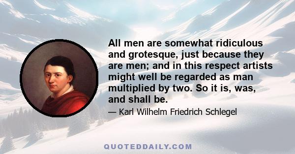 All men are somewhat ridiculous and grotesque, just because they are men; and in this respect artists might well be regarded as man multiplied by two. So it is, was, and shall be.