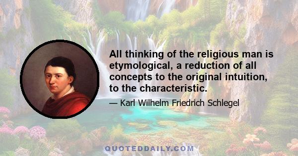 All thinking of the religious man is etymological, a reduction of all concepts to the original intuition, to the characteristic.