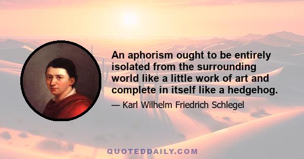 An aphorism ought to be entirely isolated from the surrounding world like a little work of art and complete in itself like a hedgehog.