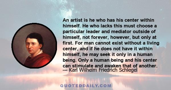 An artist is he who has his center within himself. He who lacks this must choose a particular leader and mediator outside of himself, not forever, however, but only at first. For man cannot exist without a living