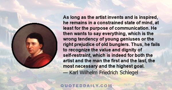 As long as the artist invents and is inspired, he remains in a constrained state of mind, at least for the purpose of communication. He then wants to say everything, which is the wrong tendency of young geniuses or the