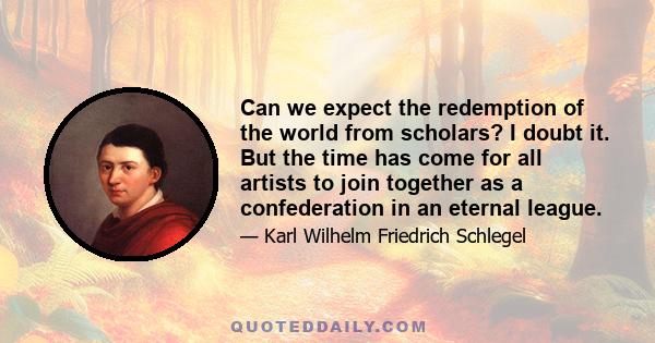 Can we expect the redemption of the world from scholars? I doubt it. But the time has come for all artists to join together as a confederation in an eternal league.