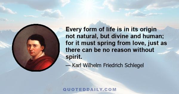 Every form of life is in its origin not natural, but divine and human; for it must spring from love, just as there can be no reason without spirit.