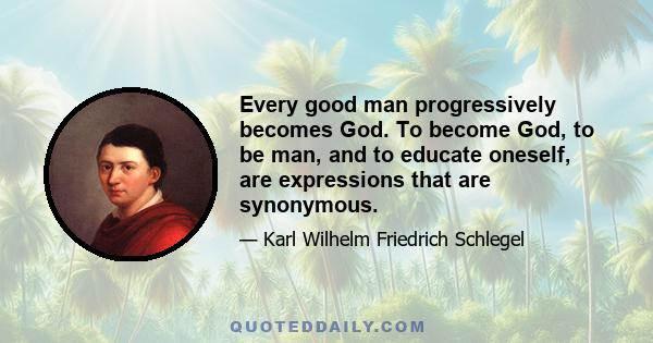 Every good man progressively becomes God. To become God, to be man, and to educate oneself, are expressions that are synonymous.