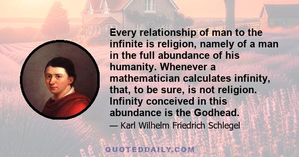 Every relationship of man to the infinite is religion, namely of a man in the full abundance of his humanity. Whenever a mathematician calculates infinity, that, to be sure, is not religion. Infinity conceived in this