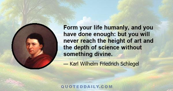 Form your life humanly, and you have done enough: but you will never reach the height of art and the depth of science without something divine.