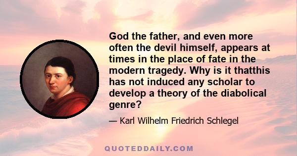 God the father, and even more often the devil himself, appears at times in the place of fate in the modern tragedy. Why is it thatthis has not induced any scholar to develop a theory of the diabolical genre?