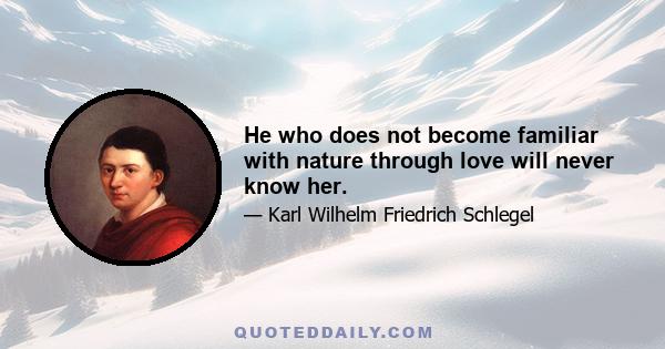 He who does not become familiar with nature through love will never know her.