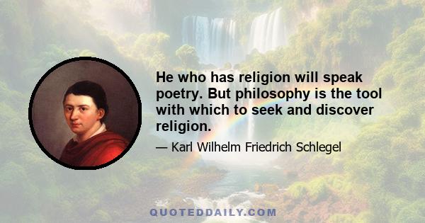 He who has religion will speak poetry. But philosophy is the tool with which to seek and discover religion.