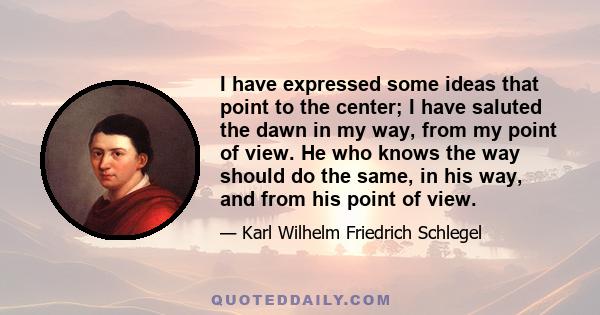 I have expressed some ideas that point to the center; I have saluted the dawn in my way, from my point of view. He who knows the way should do the same, in his way, and from his point of view.