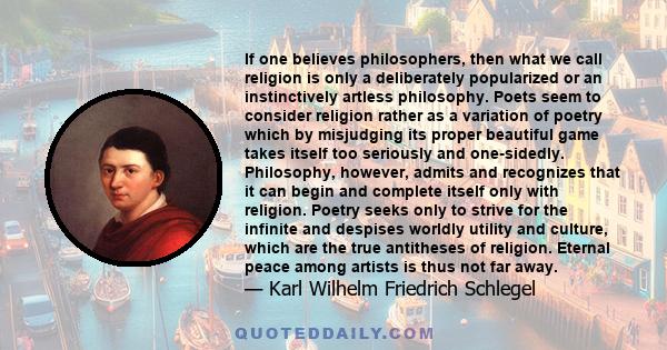 If one believes philosophers, then what we call religion is only a deliberately popularized or an instinctively artless philosophy. Poets seem to consider religion rather as a variation of poetry which by misjudging its 