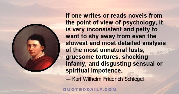 If one writes or reads novels from the point of view of psychology, it is very inconsistent and petty to want to shy away from even the slowest and most detailed analysis of the most unnatural lusts, gruesome tortures,