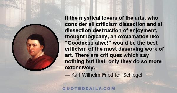 If the mystical lovers of the arts, who consider all criticism dissection and all dissection destruction of enjoyment, thought logically, an exclamation like Goodness alive! would be the best criticism of the most