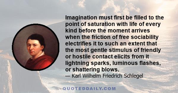 Imagination must first be filled to the point of saturation with life of every kind before the moment arrives when the friction of free sociability electrifies it to such an extent that the most gentle stimulus of