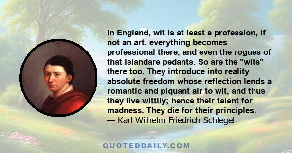 In England, wit is at least a profession, if not an art. everything becomes professional there, and even the rogues of that islandare pedants. So are the wits there too. They introduce into reality absolute freedom