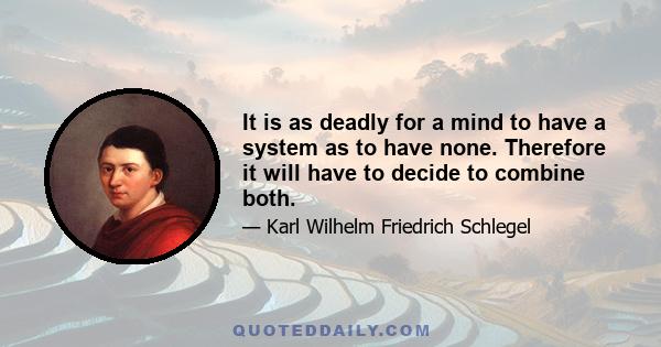 It is as deadly for a mind to have a system as to have none. Therefore it will have to decide to combine both.