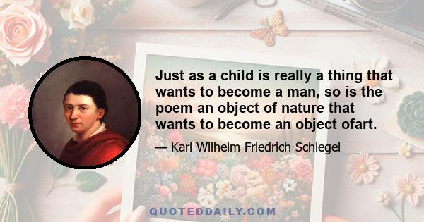 Just as a child is really a thing that wants to become a man, so is the poem an object of nature that wants to become an object ofart.