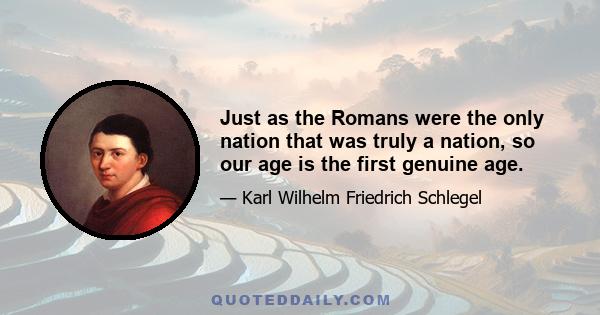 Just as the Romans were the only nation that was truly a nation, so our age is the first genuine age.