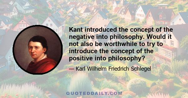 Kant introduced the concept of the negative into philosophy. Would it not also be worthwhile to try to introduce the concept of the positive into philosophy?