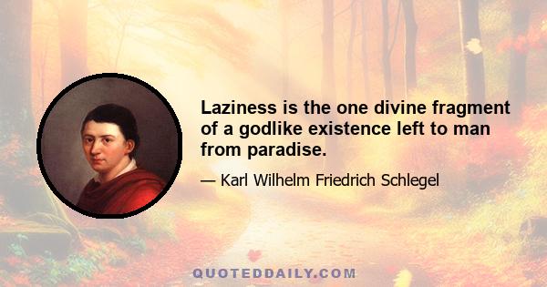 Laziness is the one divine fragment of a godlike existence left to man from paradise.