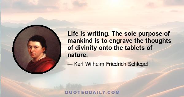 Life is writing. The sole purpose of mankind is to engrave the thoughts of divinity onto the tablets of nature.