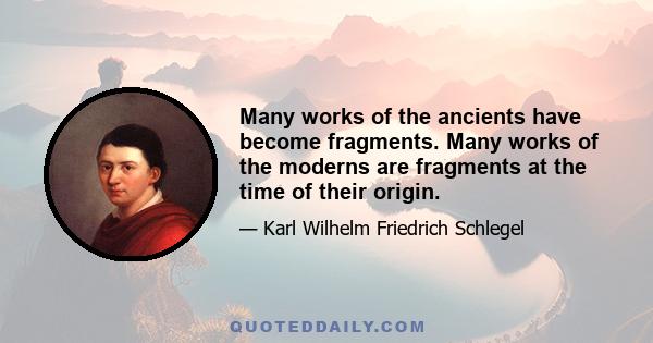 Many works of the ancients have become fragments. Many works of the moderns are fragments at the time of their origin.