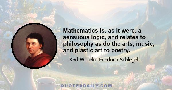 Mathematics is, as it were, a sensuous logic, and relates to philosophy as do the arts, music, and plastic art to poetry.