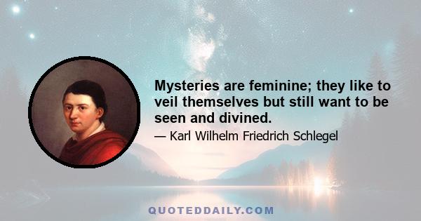 Mysteries are feminine; they like to veil themselves but still want to be seen and divined.