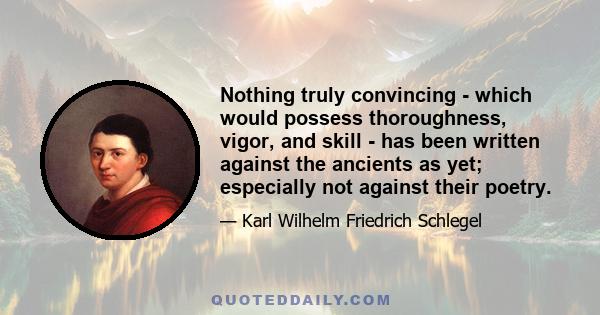 Nothing truly convincing - which would possess thoroughness, vigor, and skill - has been written against the ancients as yet; especially not against their poetry.