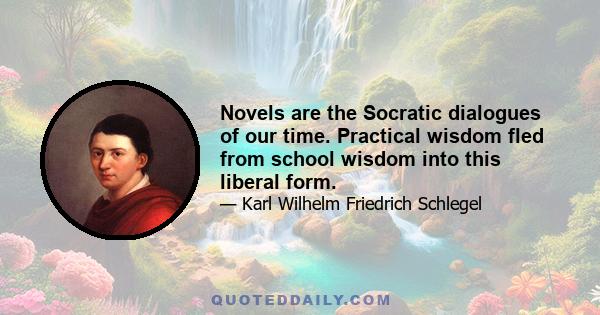 Novels are the Socratic dialogues of our time. Practical wisdom fled from school wisdom into this liberal form.